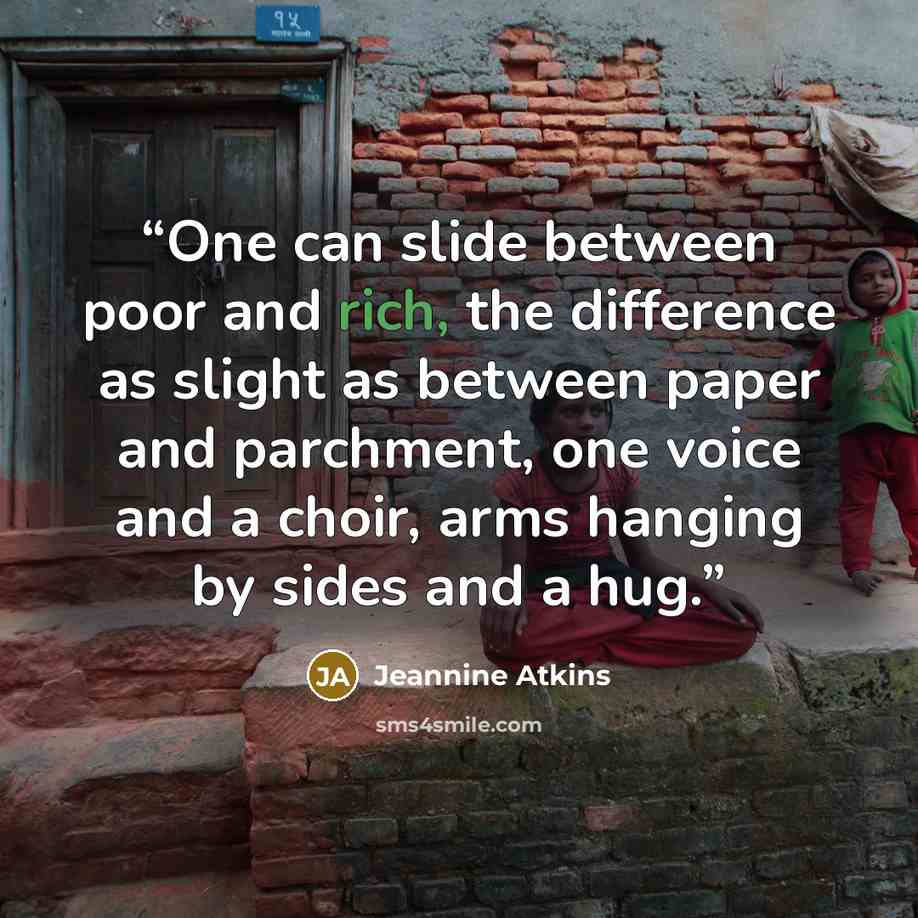 “One can slide between poor and rich, the difference as slight as between paper and parchment, one voice and a choir, arms hanging by sides and a hug.” quote by Jeannine Atkins