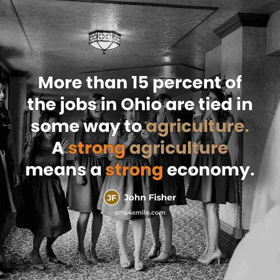 “More than 15 percent of the jobs in Ohio are tied in some way to agriculture. A strong agriculture means a strong economy.” quote by John Fisher