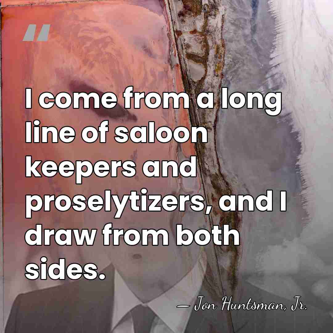 I come from a long line of saloon keepers and proselytizers, and&hellip; - Jon Huntsman, Jr.