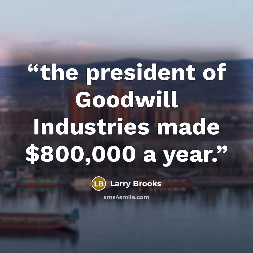 “the president of Goodwill Industries made $800,000 a year.” quote by Larry Brooks