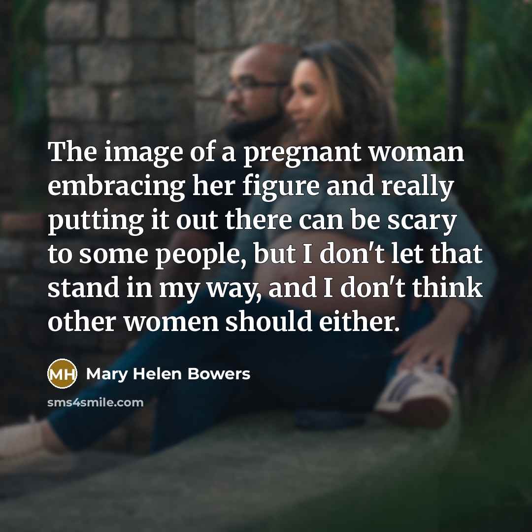 “The image of a pregnant woman embracing her figure and really putting it out there can be scary to some people, but I don't let that stand in my way, and I don't think other women should either.” quote by Mary Helen Bowers