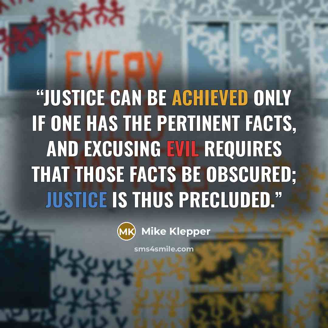 “Justice can be achieved only if one has the pertinent facts, and excusing evil requires that those facts be obscured; justice is thus precluded.” quote by Mike Klepper