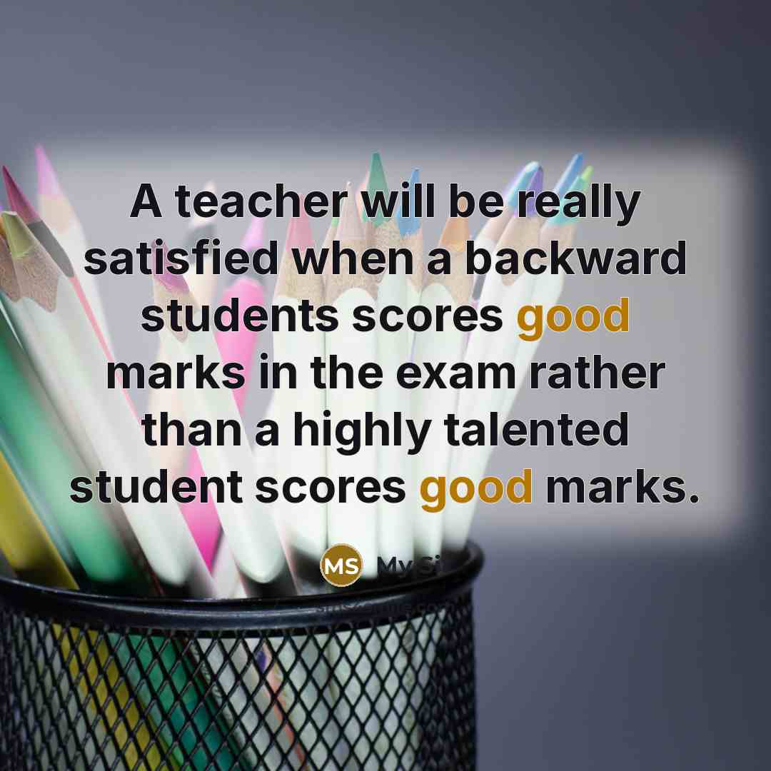 “A teacher will be really satisfied when a backward students scores good marks in the exam rather than a highly talented student scores good marks.” quote by My Sir