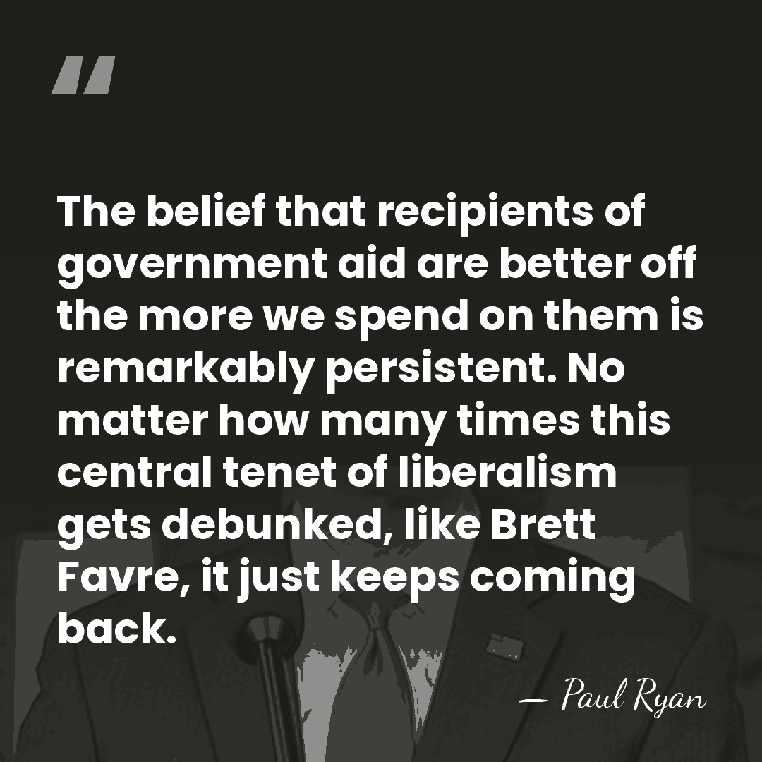The belief that recipients of government aid are better off the more&hellip; - Paul Ryan