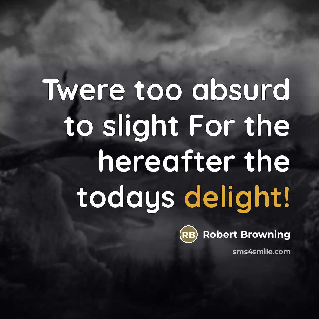 “Twere too absurd to slight For the hereafter the todays…” quote by Robert Browning
