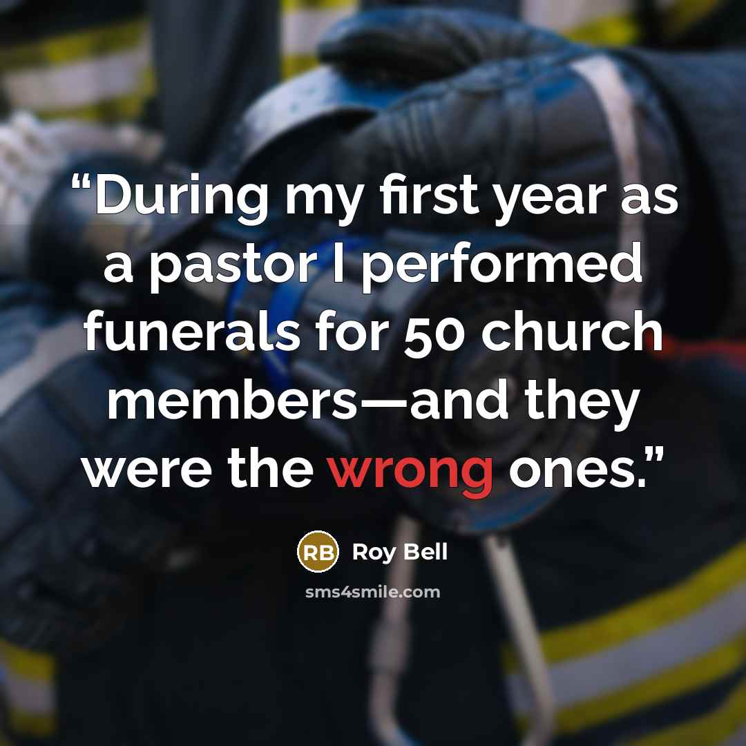 “During my first year as a pastor I performed funerals for 50 church members—and they were the wrong ones.” quote by Roy Bell