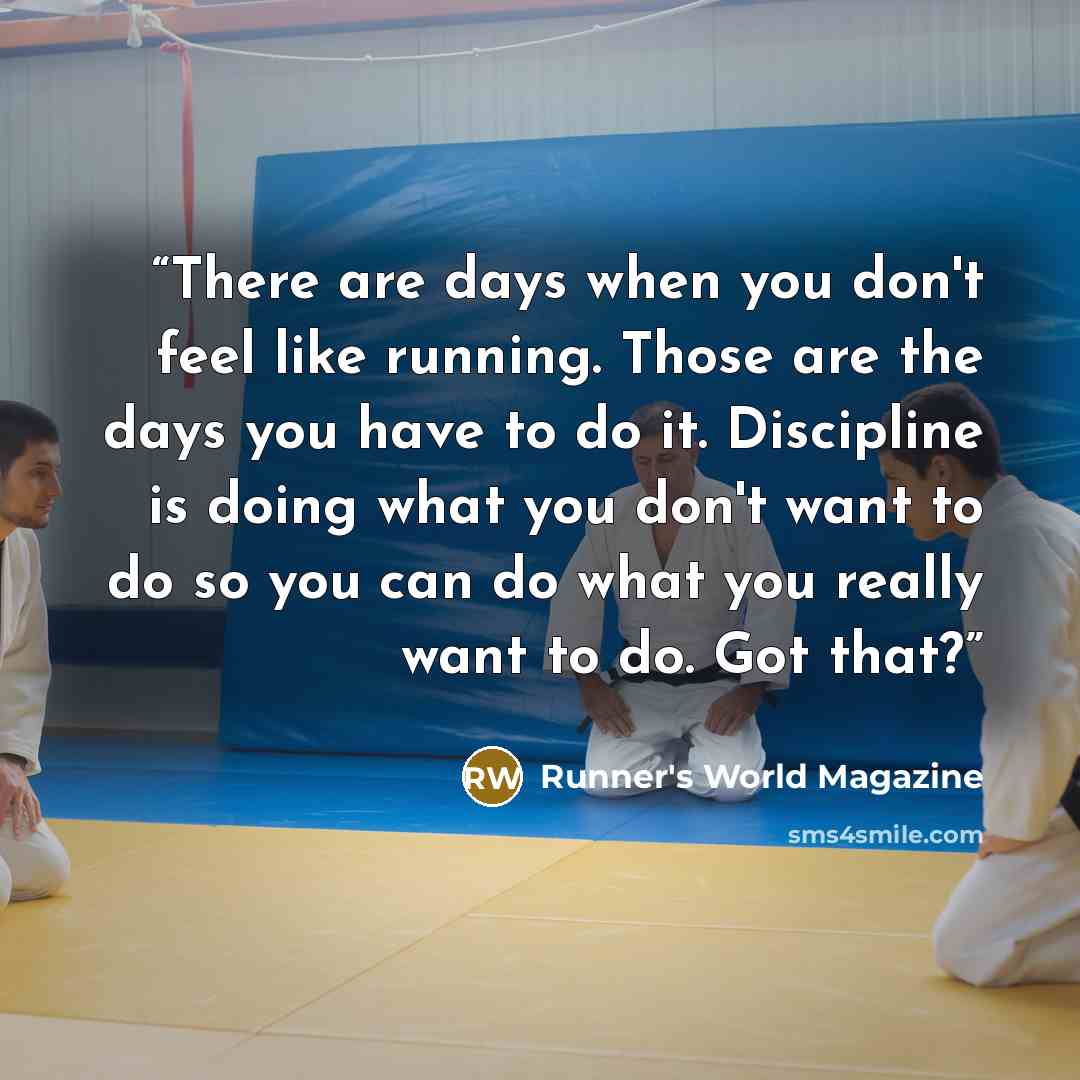 “There are days when you don't feel like running. Those are the days you have to do it. Discipline is doing what you don't want to do so you can do what you really want to do. Got that?” quote by Runner's World Magazine