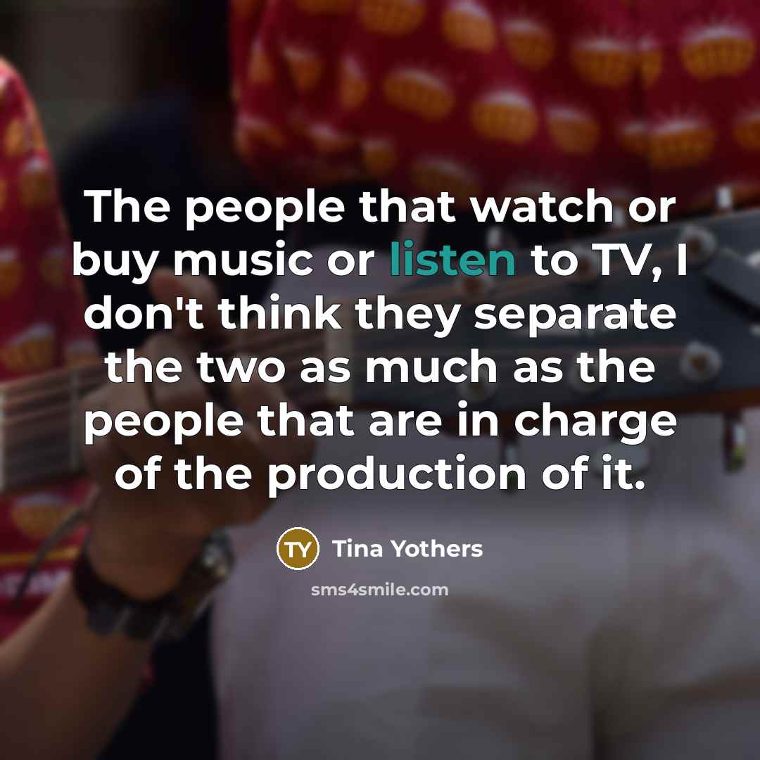 “The people that watch or buy music or listen to…” quote by Tina Yothers