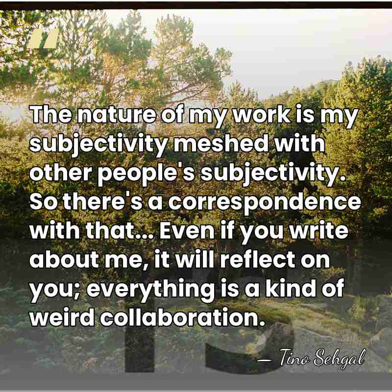 The nature of my work is my subjectivity meshed with other people's&hellip; - Tino Sehgal
