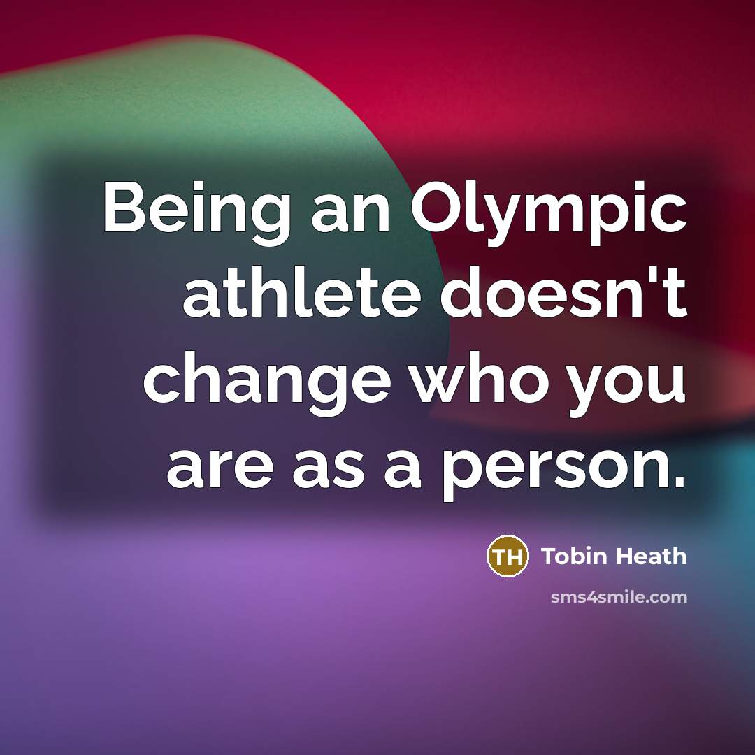 “Being an Olympic athlete doesn't change who you are as a person.” quote by Tobin Heath