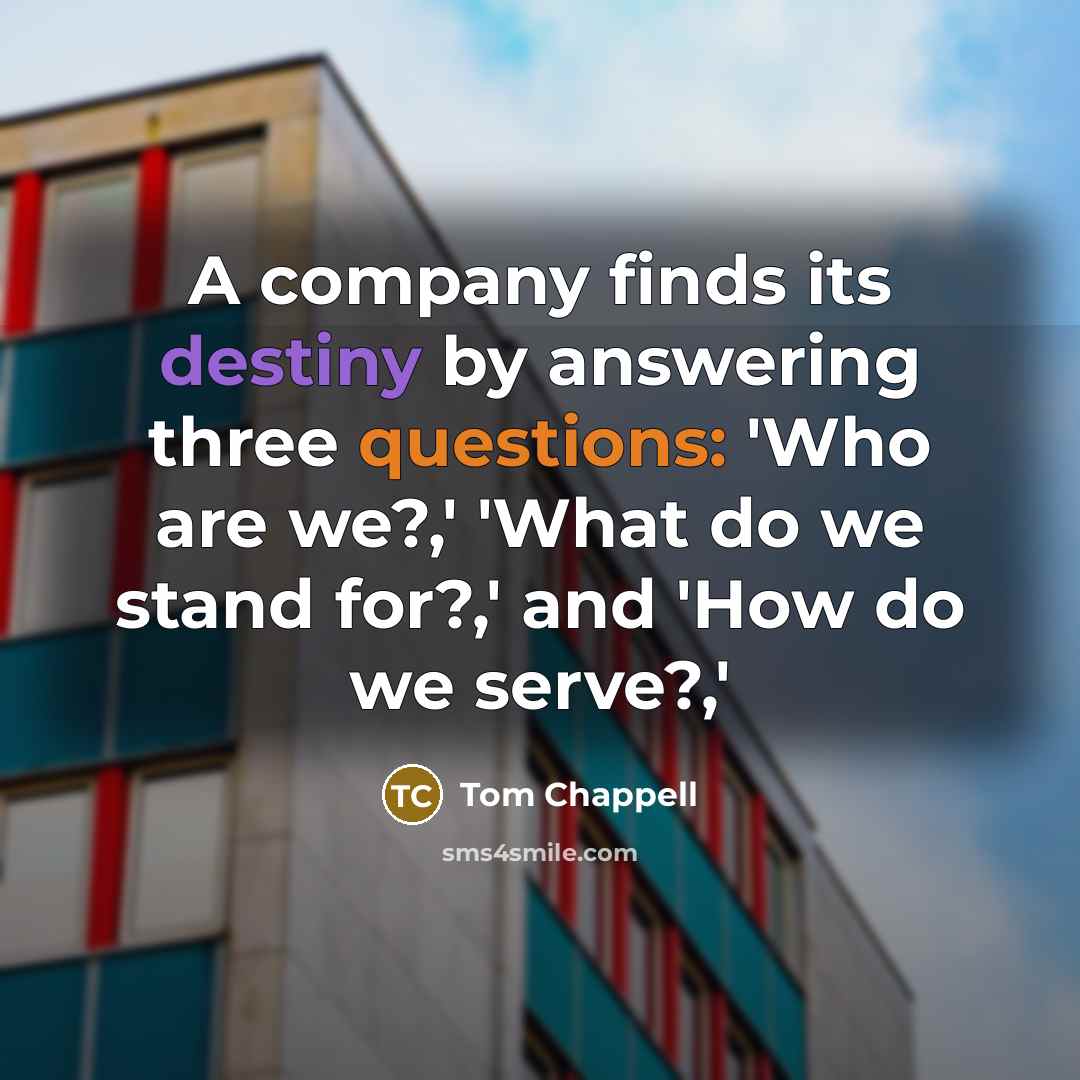 “A company finds its destiny by answering three questions: 'Who are we?,' 'What do we stand for?,' and 'How do we serve?,'” quote by Tom Chappell