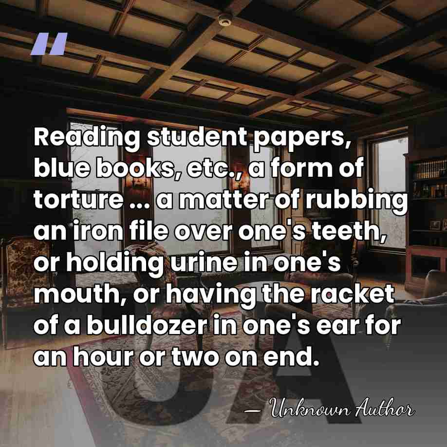 Reading student papers, blue books, etc., a form of torture ... a&hellip; - Unknown Author