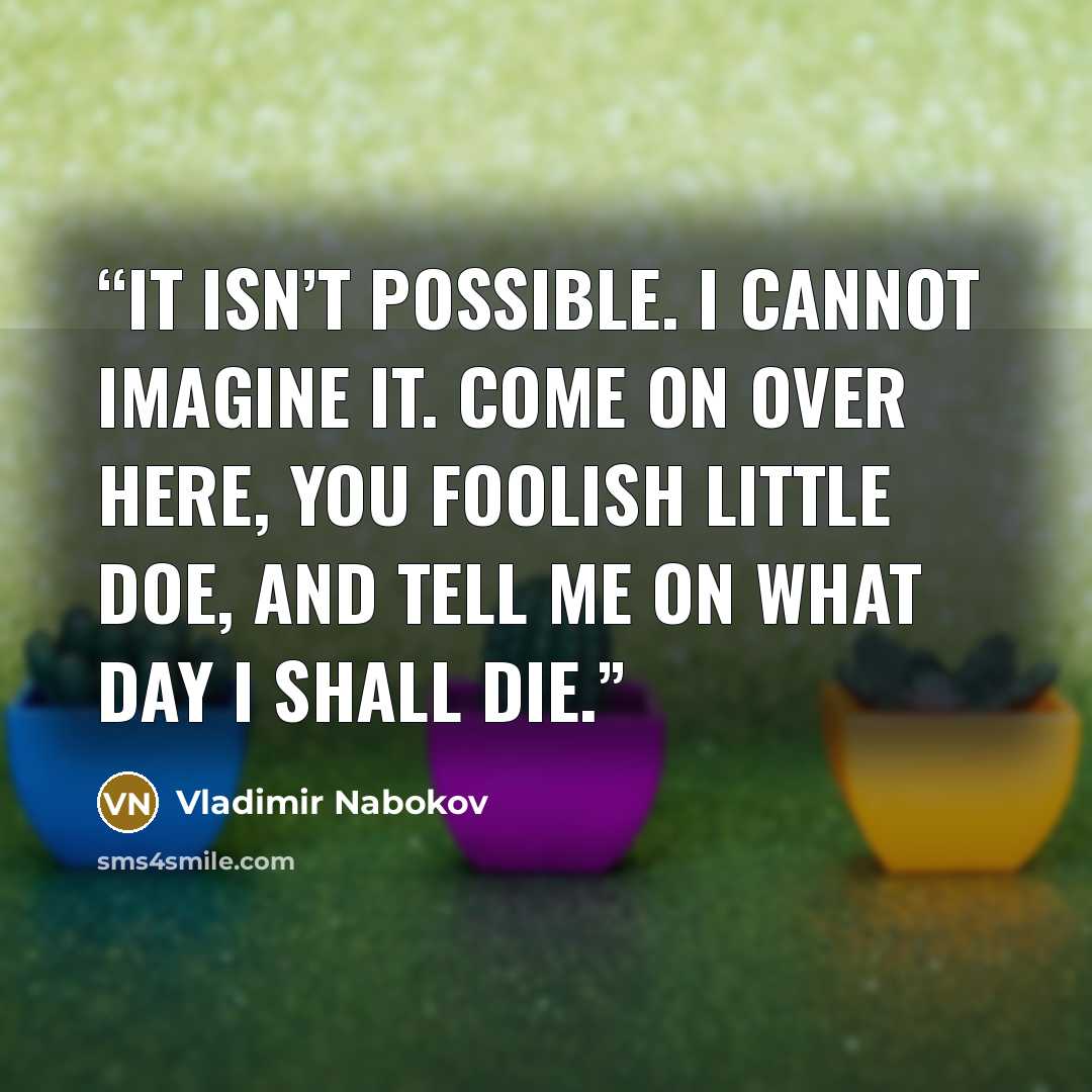“It isn’t possible. I cannot imagine it. Come on over here, you foolish little doe, and tell me on what day I shall die.” quote by Vladimir Nabokov
