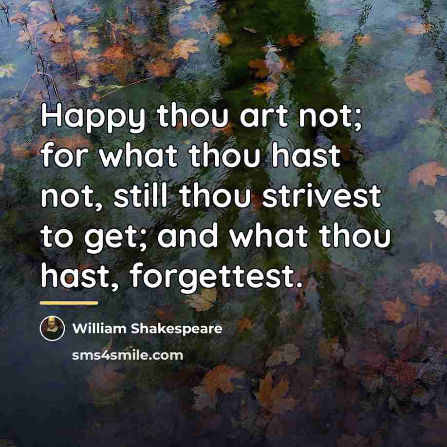 “Happy thou art not; for what thou hast not, still…” quote by William Shakespeare