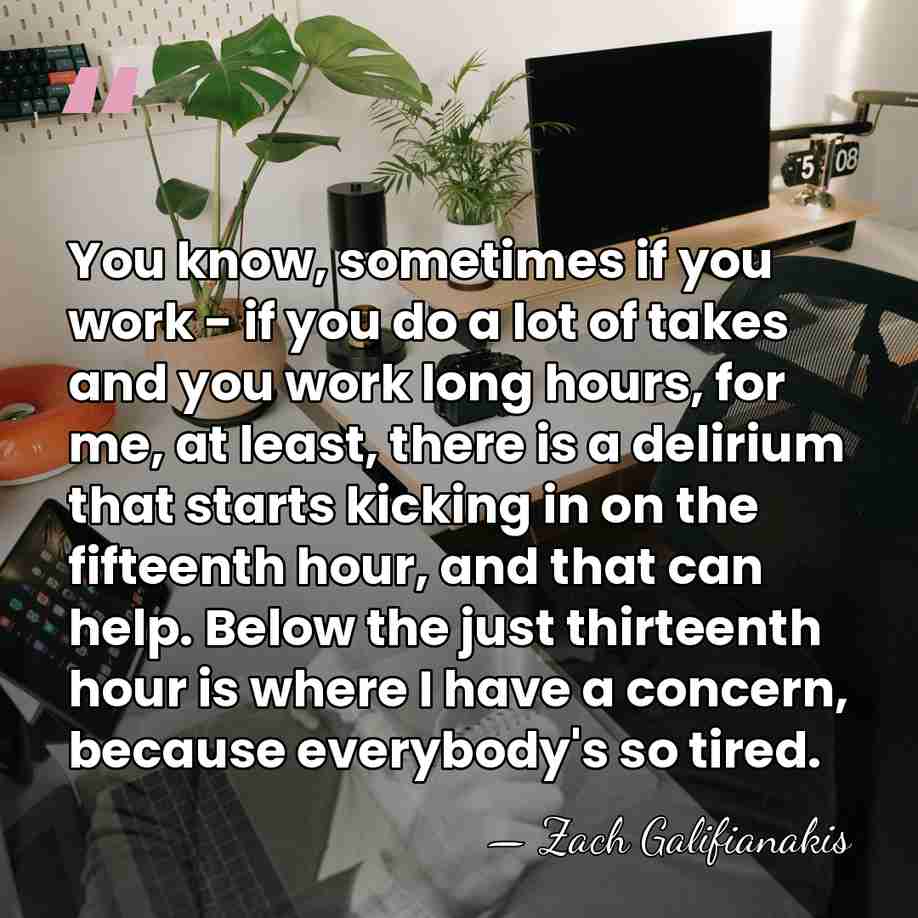 You know, sometimes if you work - if you do a lot&hellip; - Zach Galifianakis