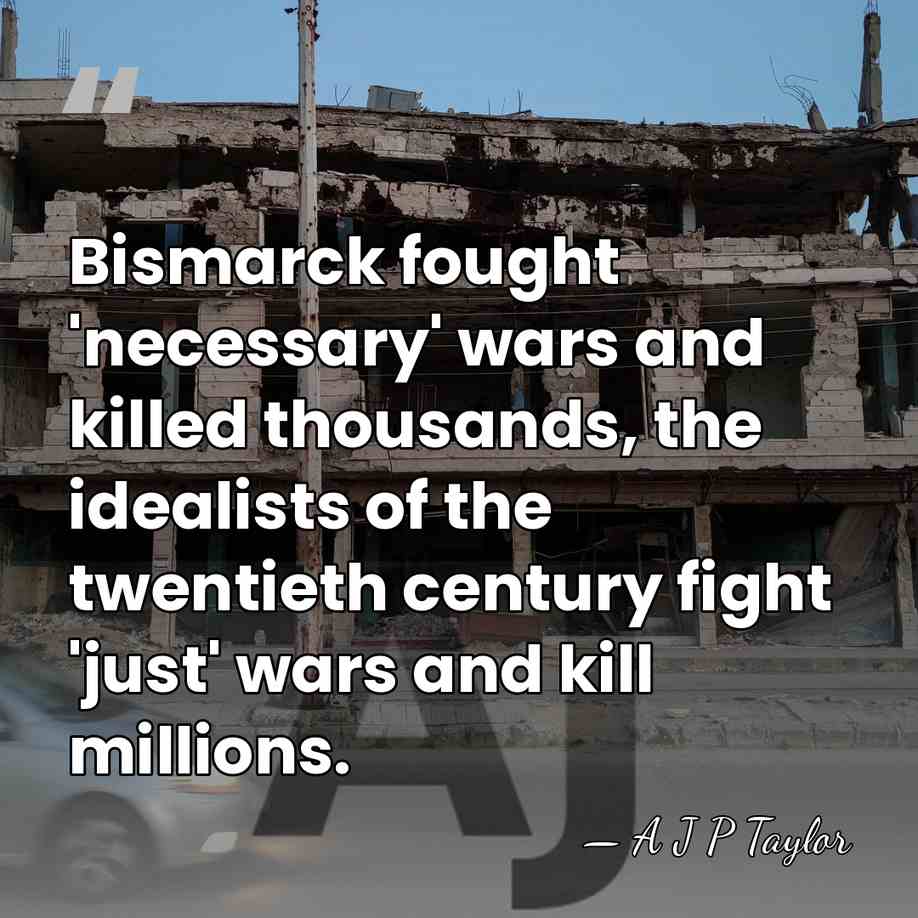 Bismarck fought 'necessary' wars and killed thousands, the idealists of the twentieth&hellip; - A J P Taylor