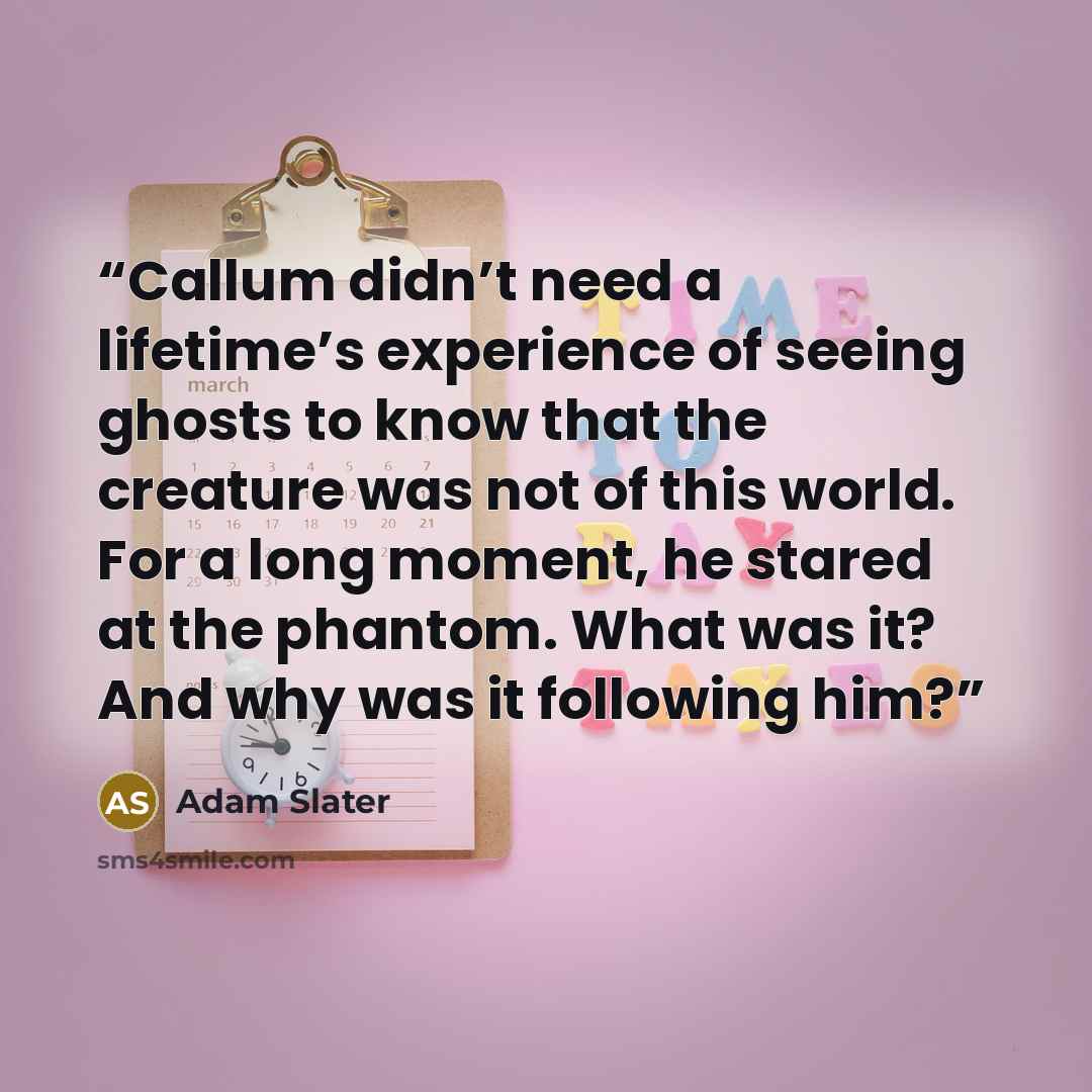 “Callum didn’t need a lifetime’s experience of seeing ghosts to know that the creature was not of this world. For a long moment, he stared at the phantom. What was it? And why was it following him?” quote by Adam Slater