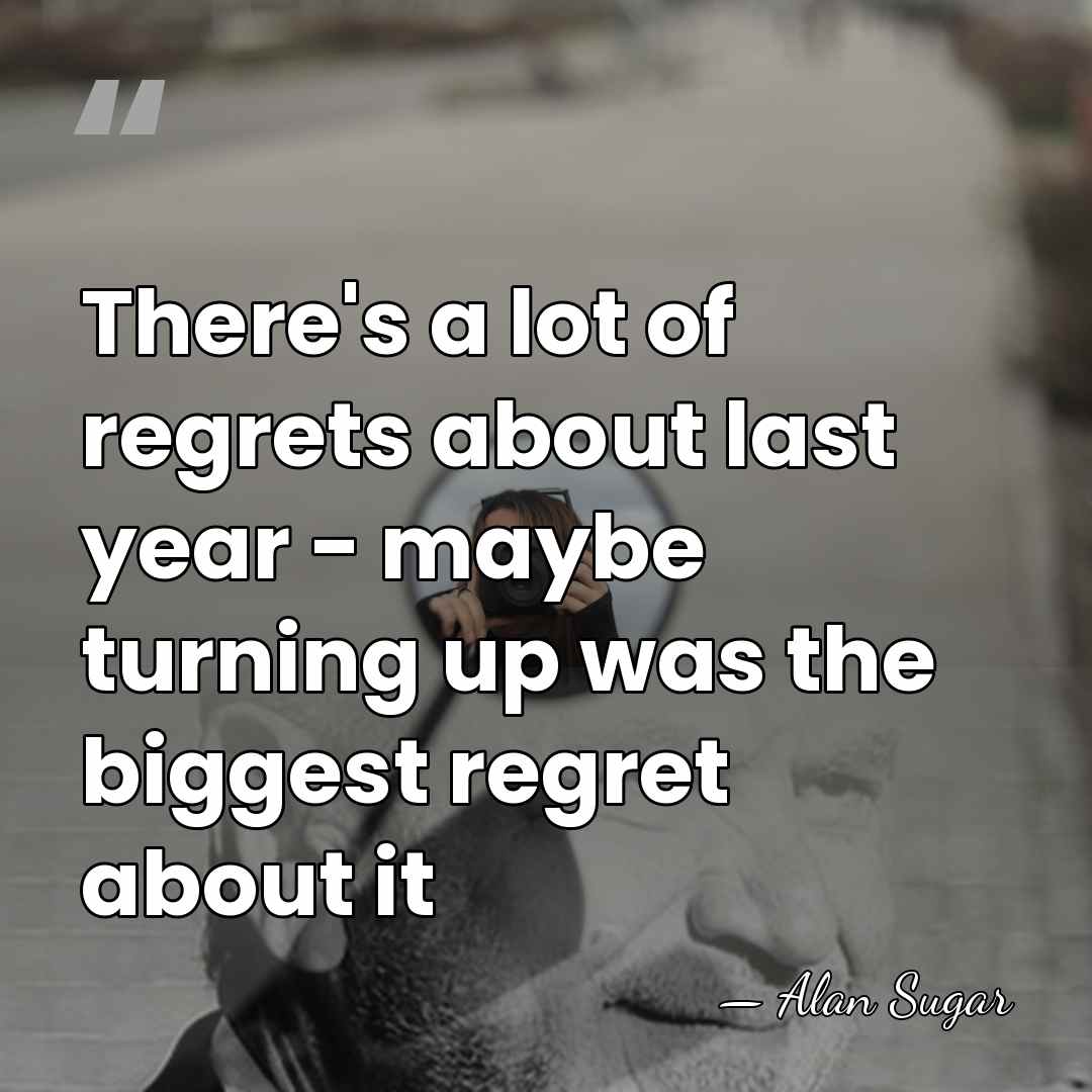 There's a lot of regrets about last year - maybe turning up&hellip; - Alan Sugar