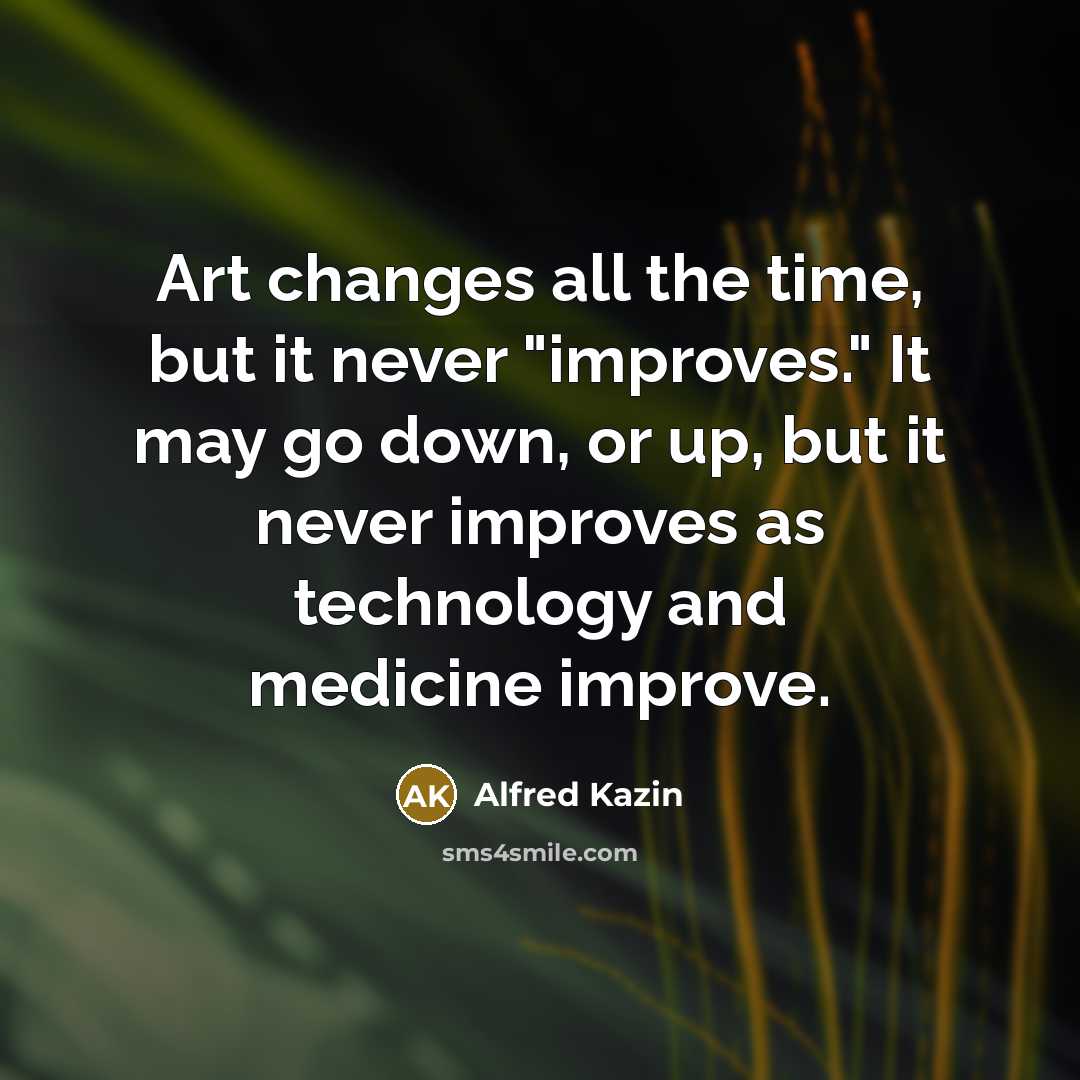 “Art changes all the time, but it never "improves." It…” quote by Alfred Kazin