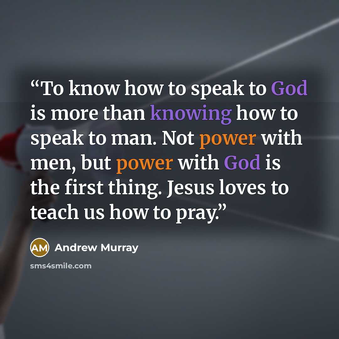 “To know how to speak to God is more than knowing how to speak to man. Not power with men, but power with God is the first thing. Jesus loves to teach us how to pray.” quote by Andrew Murray
