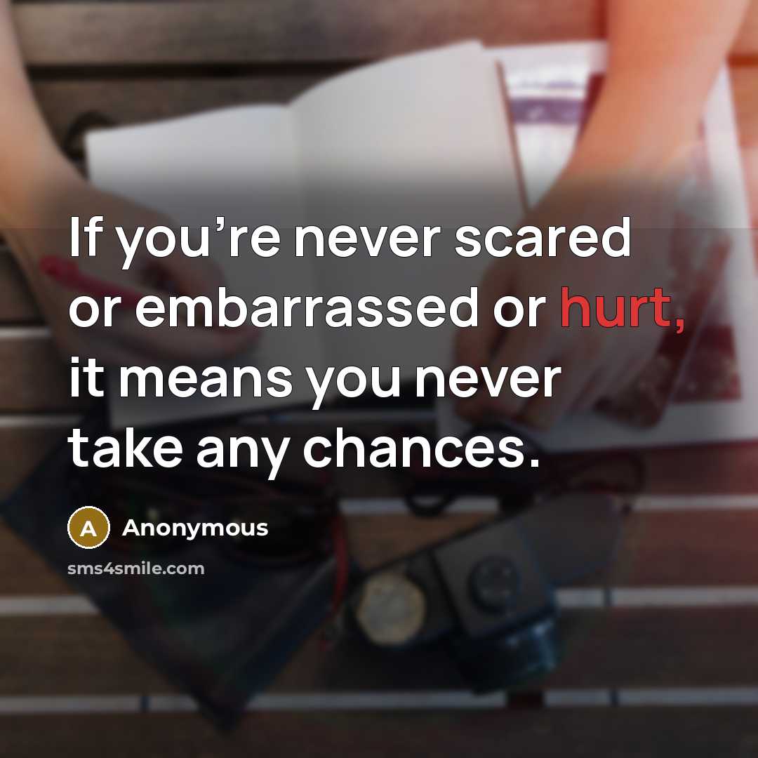 “If you're never scared or embarrassed or hurt, it means you never take any chances.” quote by Anonymous