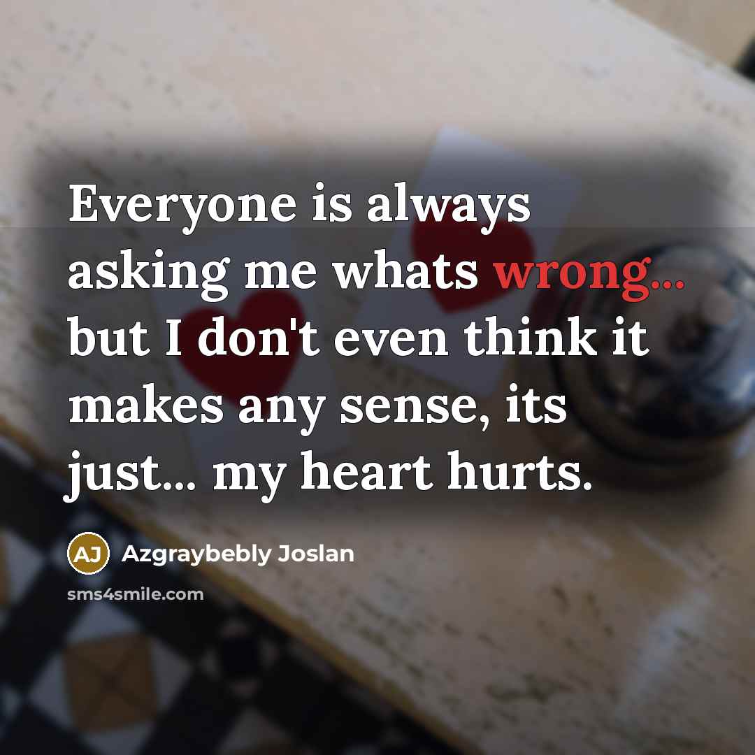 “Everyone is always asking me whats wrong... but I don't even think it makes any sense, its just... my heart hurts.” quote by Azgraybebly Joslan