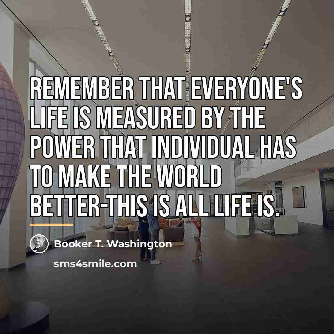 “Remember that everyone's life is measured by the power that…” quote by Booker T. Washington