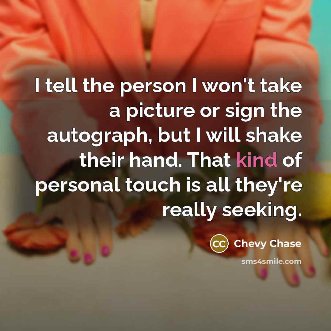 “I tell the person I won't take a picture or sign the autograph, but I will shake their hand. That kind of personal touch is all they're really seeking.” quote by Chevy Chase
