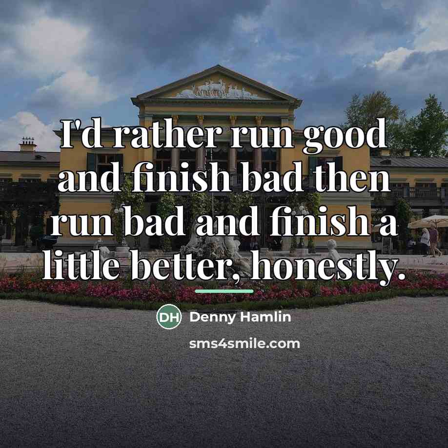 “I'd rather run good and finish bad then run bad…” quote by Denny Hamlin