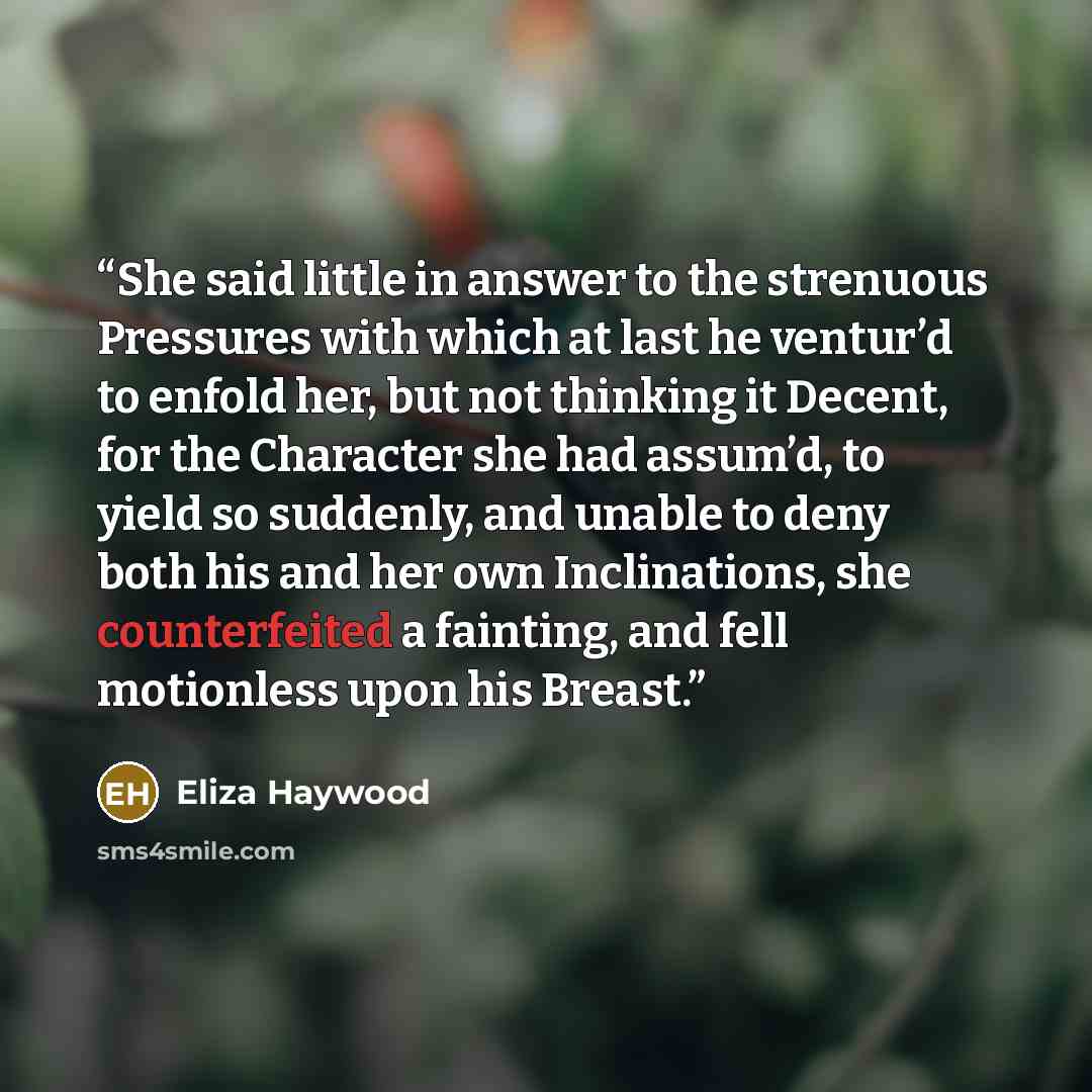 “She said little in answer to the strenuous Pressures with which at last he ventur’d to enfold her, but not thinking it Decent, for the Character she had assum’d, to yield so suddenly, and unable to deny both his and her own Inclinations, she counterfeited a fainting, and fell motionless upon his…” quote by Eliza Haywood