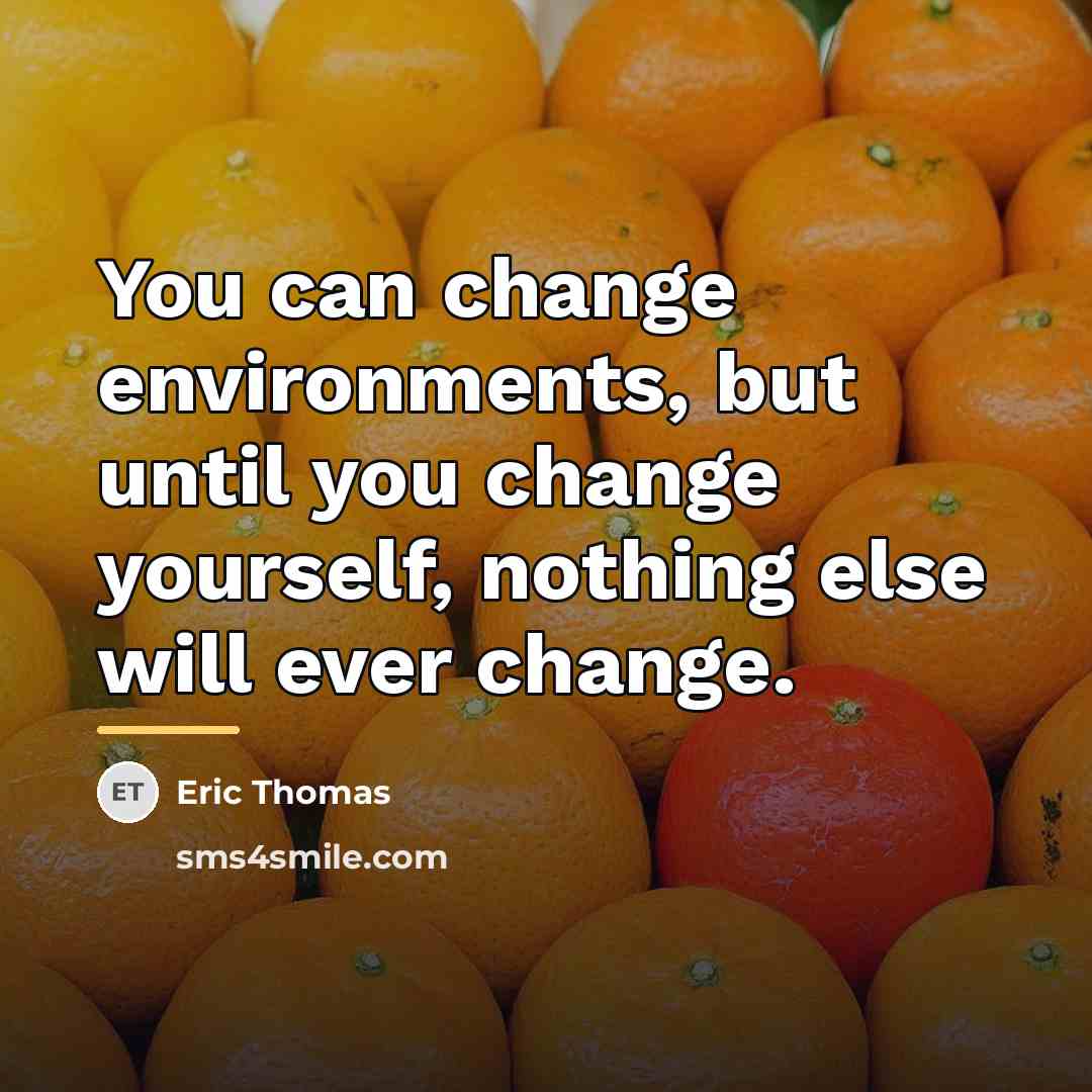 “You can change environments, but until you change yourself, nothing…” quote by Eric Thomas