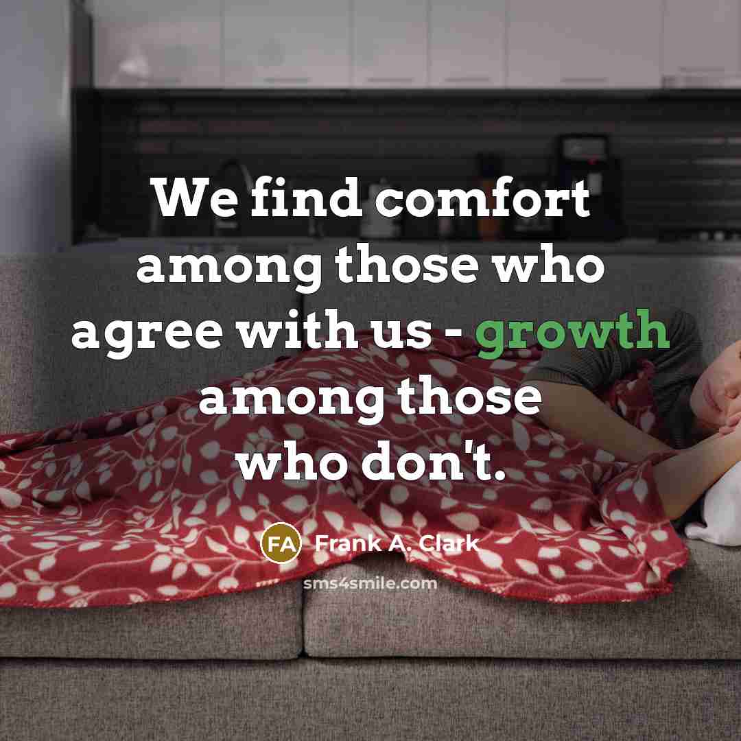 “We find comfort among those who agree with us - growth among those who don't.” quote by Frank A. Clark