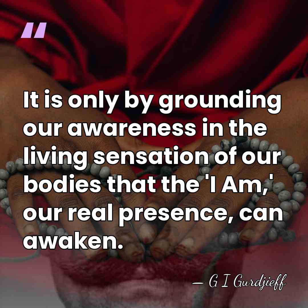 It is only by grounding our awareness in the living sensation of&hellip; - G I Gurdjieff