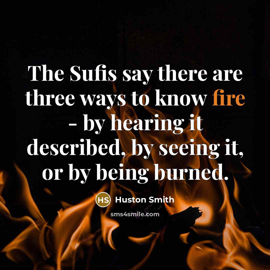 “The Sufis say there are three ways to know fire…” quote by Huston Smith