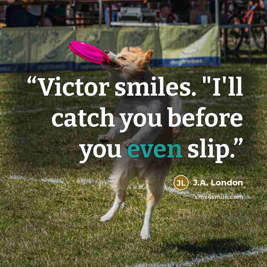 “Victor smiles. "I'll catch you before you even slip.” quote by J.A. London