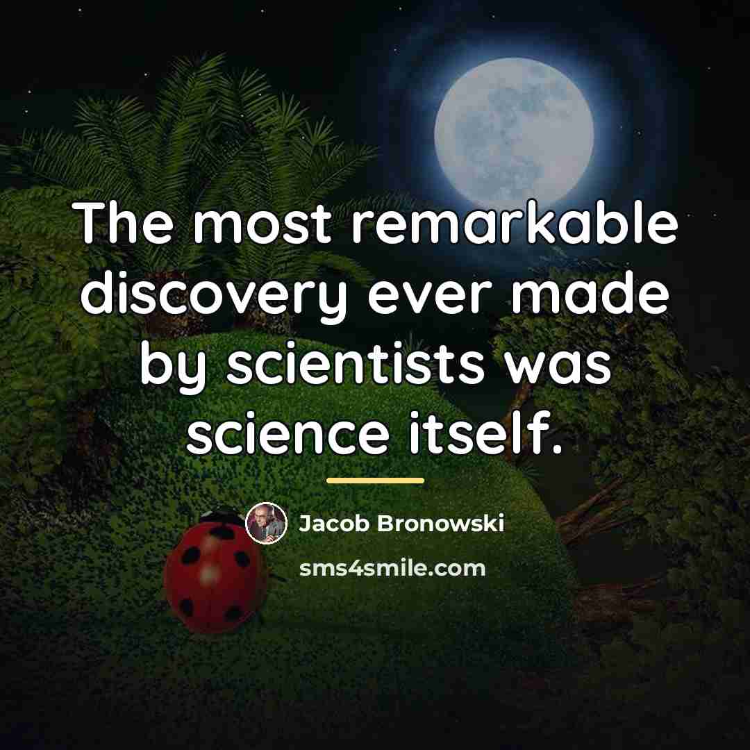 “The most remarkable discovery ever made by scientists was science…” quote by Jacob Bronowski
