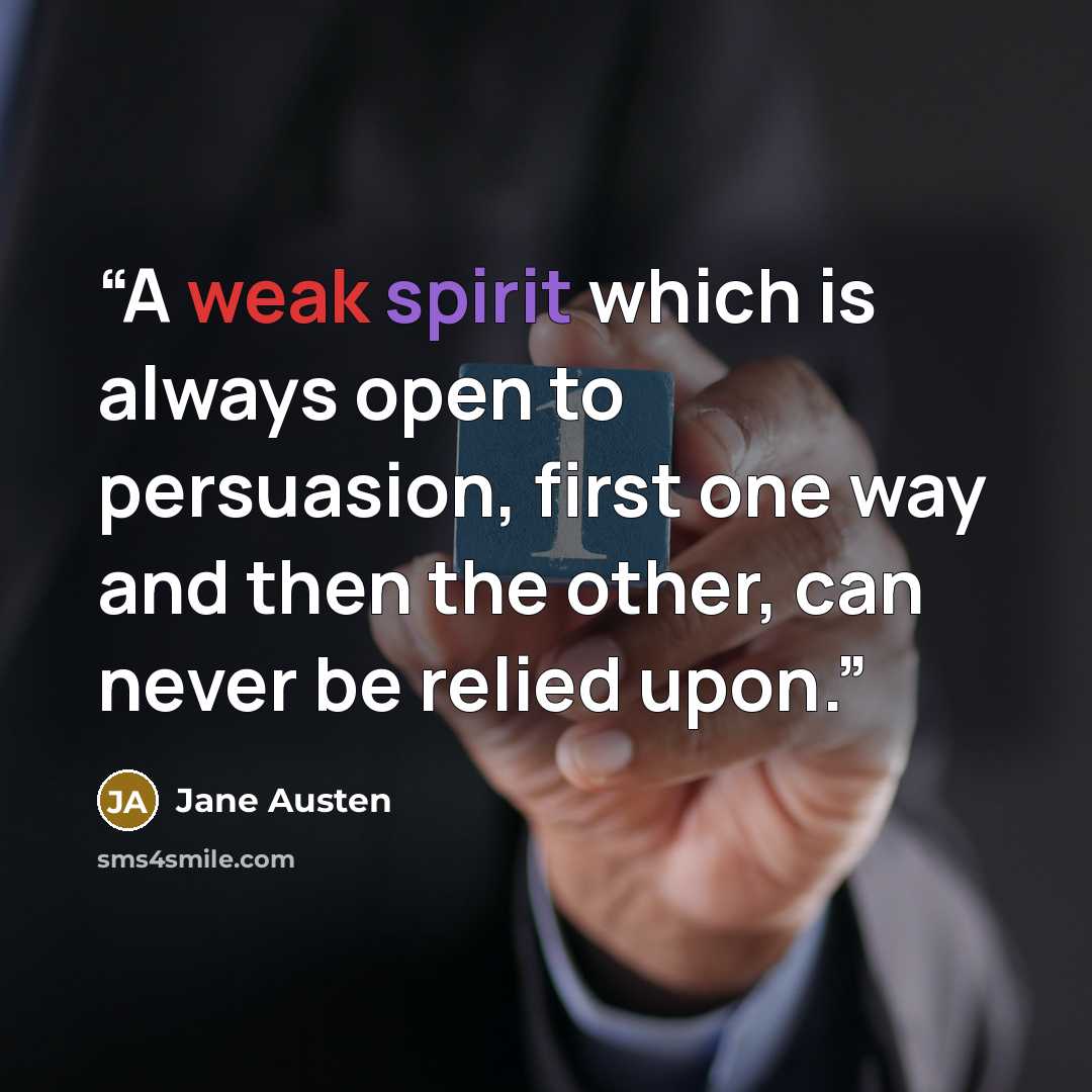 “A weak spirit which is always open to persuasion, first one way and then the other, can never be relied upon.” quote by Jane Austen