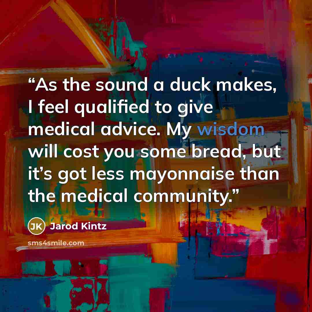 “As the sound a duck makes, I feel qualified to give medical advice. My wisdom will cost you some bread, but it’s got less mayonnaise than the medical community.” quote by Jarod Kintz