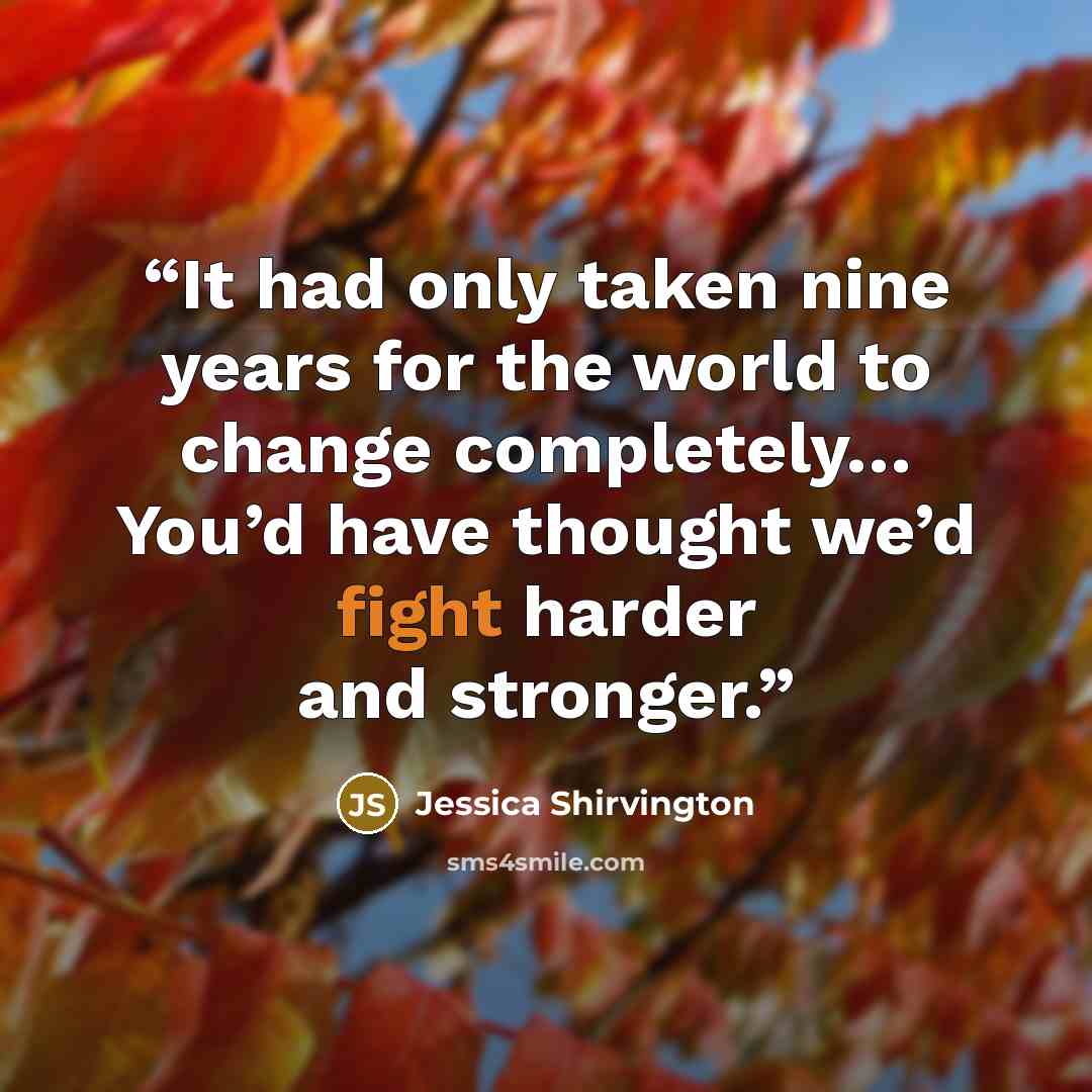 “It had only taken nine years for the world to change completely… You’d have thought we’d fight harder and stronger.” quote by Jessica Shirvington