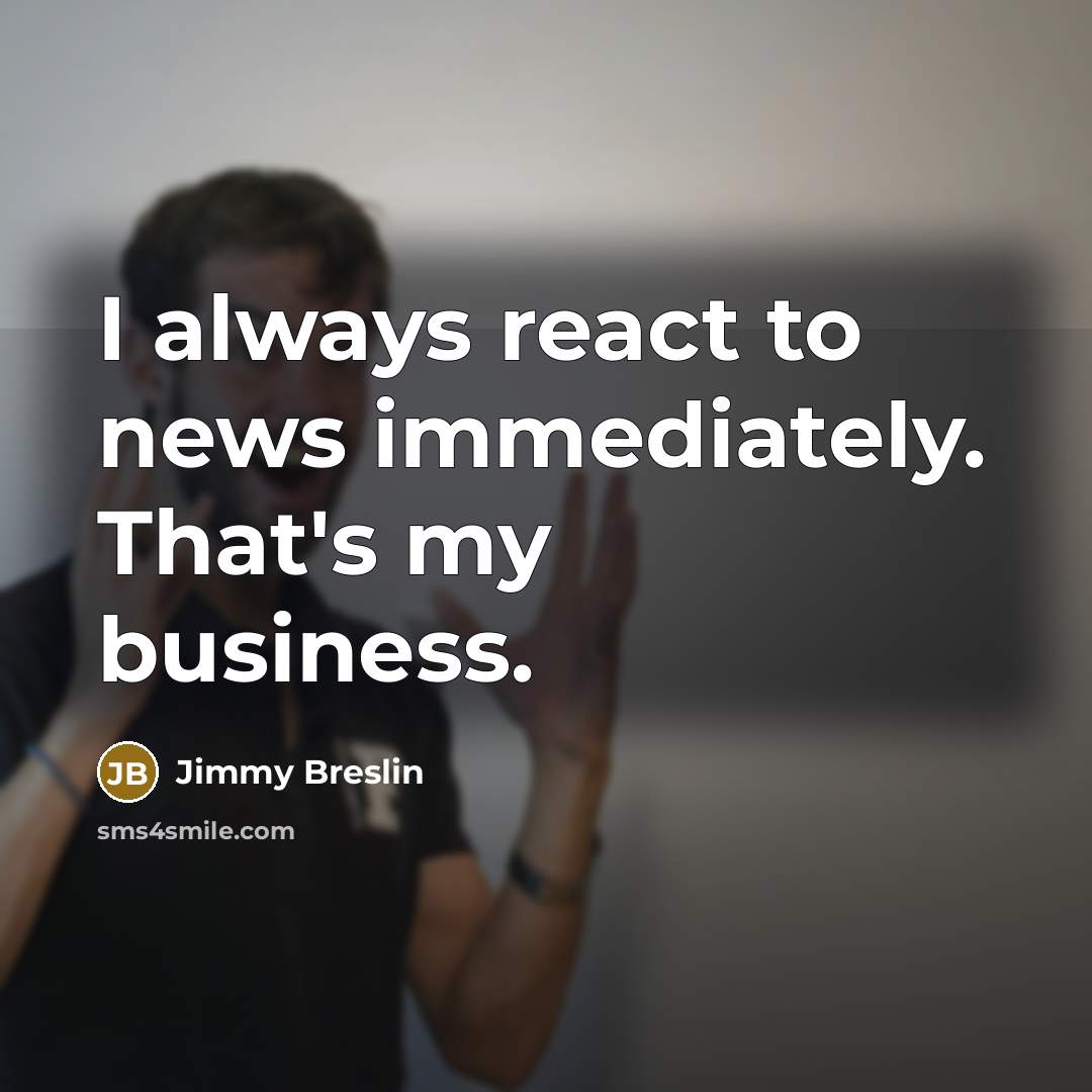 “I always react to news immediately. That's my business.…” quote by Jimmy Breslin
