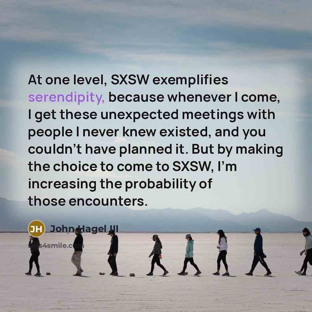 “At one level, SXSW exemplifies serendipity, because whenever I come,…” quote by John Hagel III