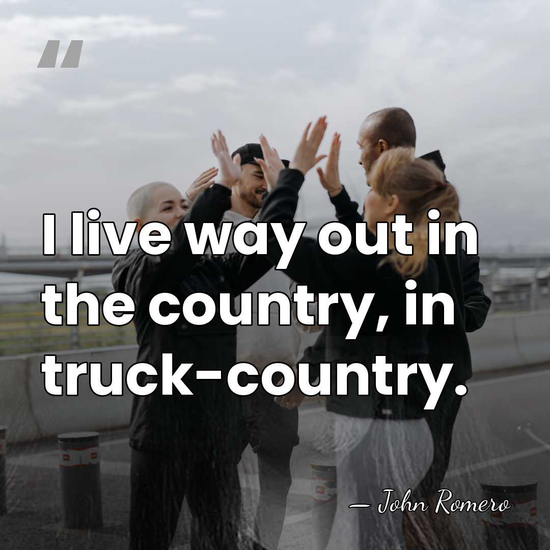 I live way out in the country, in truck-country. - John Romero