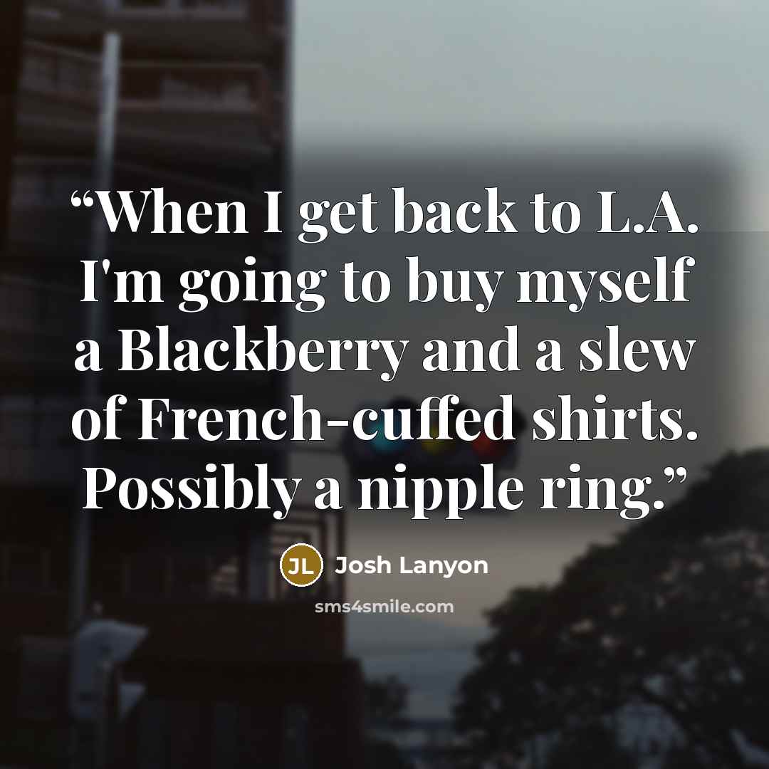 “When I get back to L.A. I'm going to buy myself a Blackberry and a slew of French-cuffed shirts. Possibly a nipple ring.” quote by Josh Lanyon