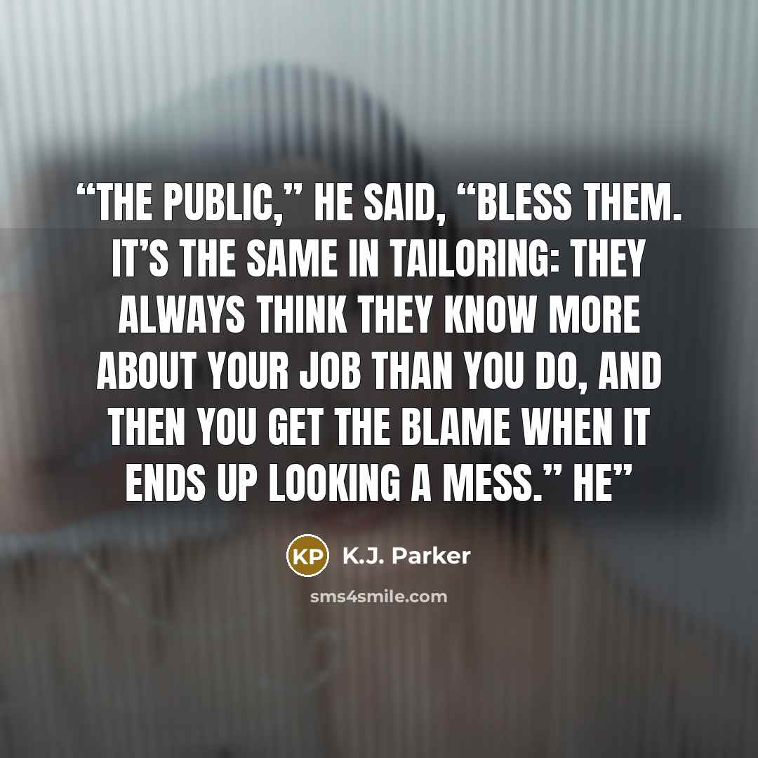 “The public,” he said, “bless them. It’s the same in tailoring: they always think they know more about your job than you do, and then you get the blame when it ends up looking a mess.” He” quote by K.J. Parker