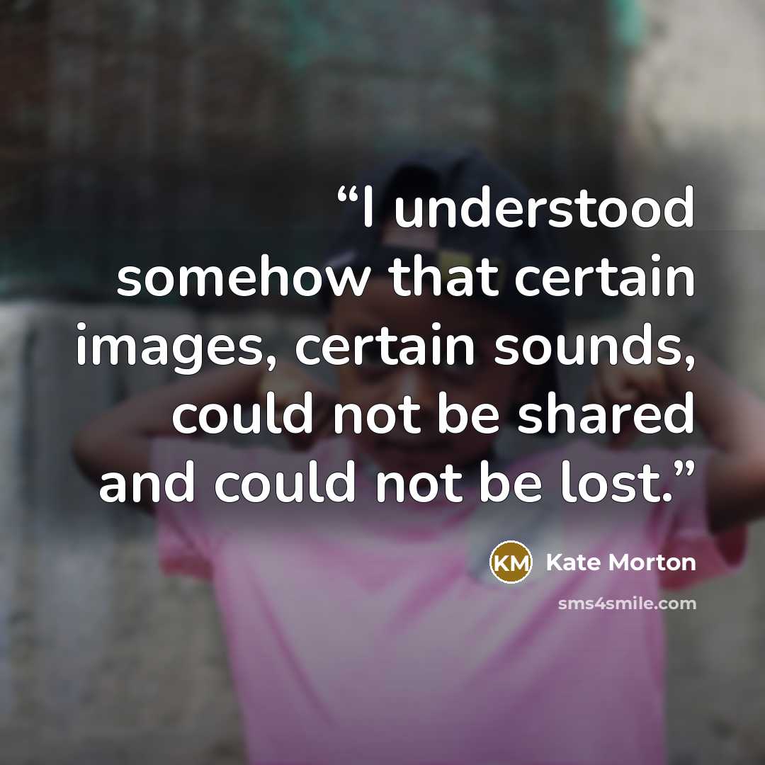 “I understood somehow that certain images, certain sounds, could not be shared and could not be lost.” quote by Kate Morton