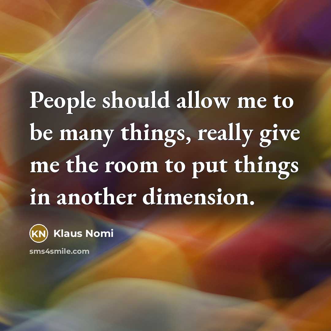 “People should allow me to be many things, really give me the room to put things in another dimension.” quote by Klaus Nomi