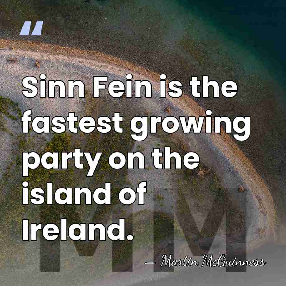 Sinn Fein is the fastest growing party on the island of Ireland. - Martin McGuinness