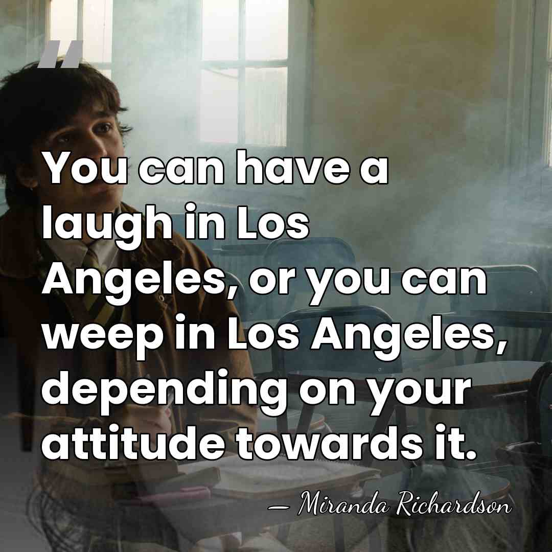 You can have a laugh in Los Angeles, or you can weep&hellip; - Miranda Richardson
