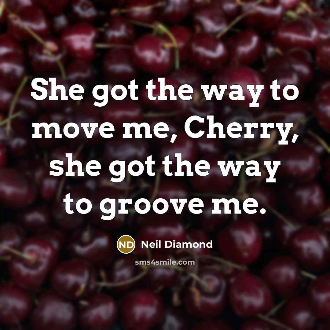 “She got the way to move me, Cherry, she got…” quote by Neil Diamond
