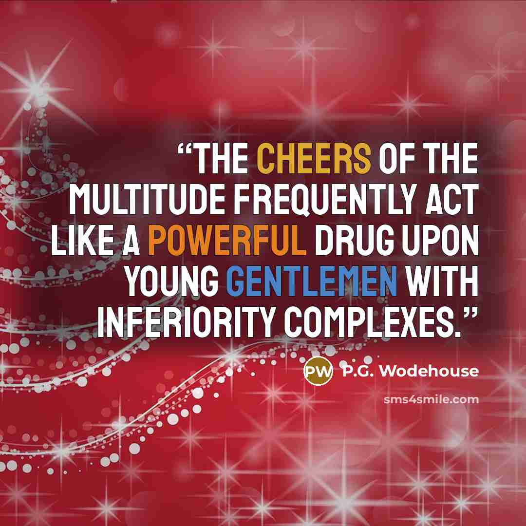 “The cheers of the multitude frequently act like a powerful drug upon young gentlemen with inferiority complexes.” quote by P.G. Wodehouse